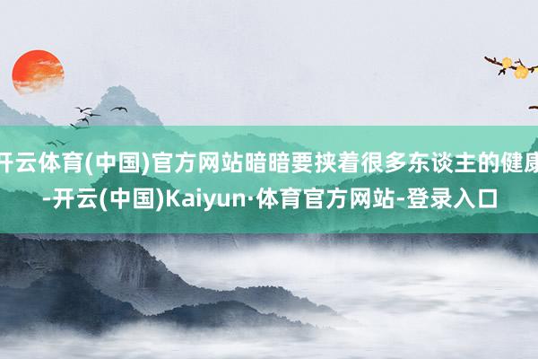 开云体育(中国)官方网站暗暗要挟着很多东谈主的健康-开云(中国)Kaiyun·体育官方网站-登录入口