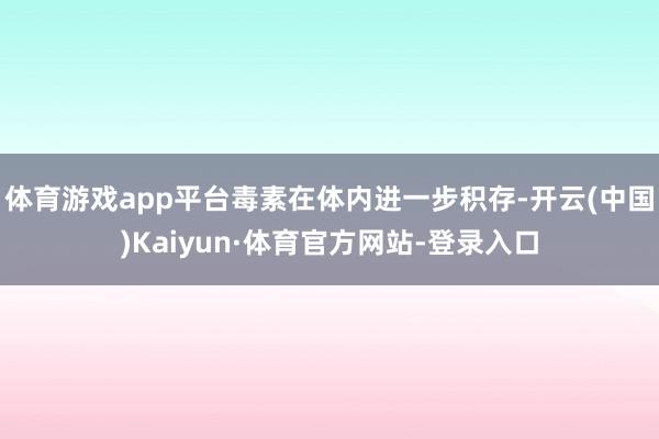 体育游戏app平台毒素在体内进一步积存-开云(中国)Kaiyun·体育官方网站-登录入口