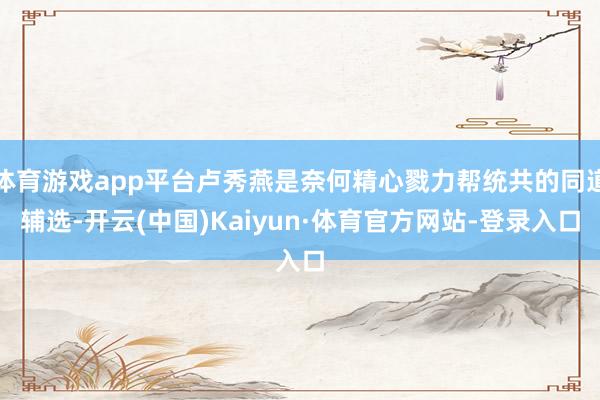 体育游戏app平台卢秀燕是奈何精心戮力帮统共的同道辅选-开云(中国)Kaiyun·体育官方网站-登录入口