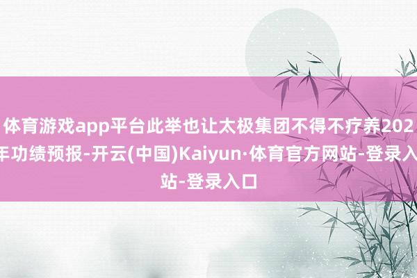 体育游戏app平台此举也让太极集团不得不疗养2024年功绩预报-开云(中国)Kaiyun·体育官方网站-登录入口