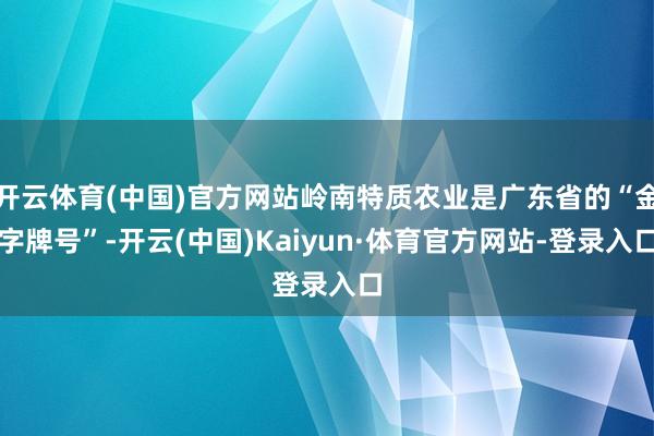 开云体育(中国)官方网站岭南特质农业是广东省的“金字牌号”-开云(中国)Kaiyun·体育官方网站-登录入口