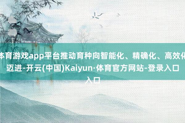 体育游戏app平台推动育种向智能化、精确化、高效化迈进-开云(中国)Kaiyun·体育官方网站-登录入口