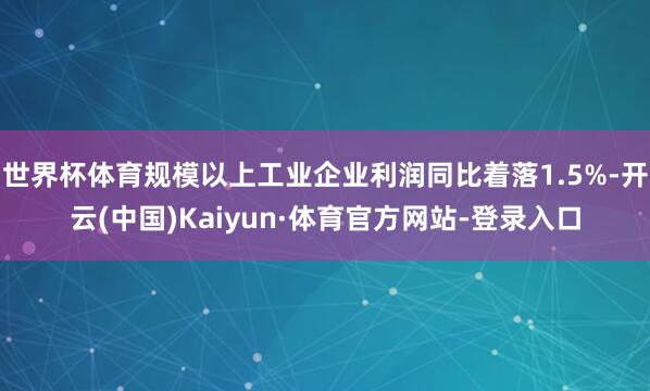 世界杯体育规模以上工业企业利润同比着落1.5%-开云(中国)Kaiyun·体育官方网站-登录入口