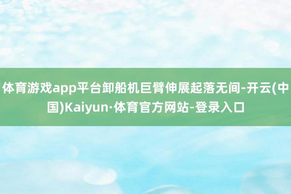 体育游戏app平台卸船机巨臂伸展起落无间-开云(中国)Kaiyun·体育官方网站-登录入口