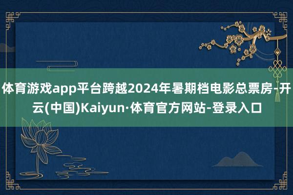 体育游戏app平台跨越2024年暑期档电影总票房-开云(中国)Kaiyun·体育官方网站-登录入口