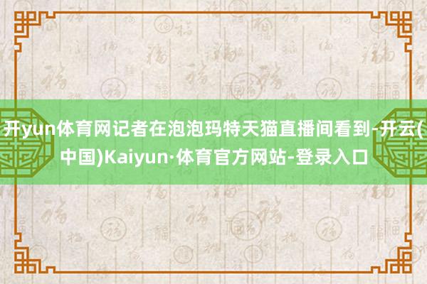 开yun体育网记者在泡泡玛特天猫直播间看到-开云(中国)Kaiyun·体育官方网站-登录入口