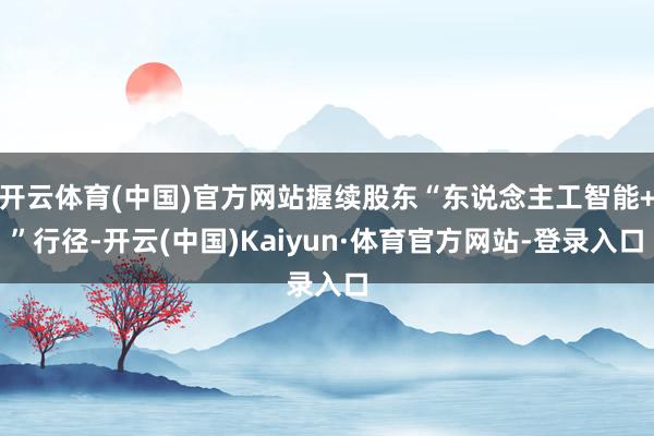 开云体育(中国)官方网站握续股东“东说念主工智能+”行径-开云(中国)Kaiyun·体育官方网站-登录入口