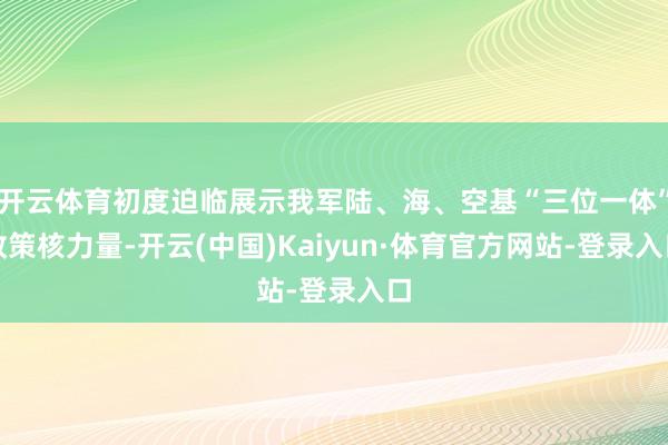 开云体育初度迫临展示我军陆、海、空基“三位一体”政策核力量-开云(中国)Kaiyun·体育官方网站-登录入口