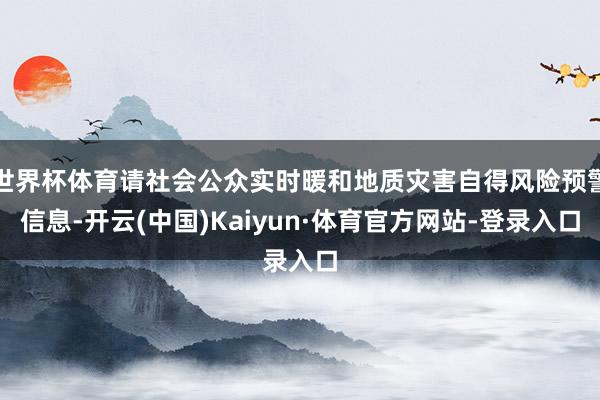 世界杯体育请社会公众实时暖和地质灾害自得风险预警信息-开云(中国)Kaiyun·体育官方网站-登录入口