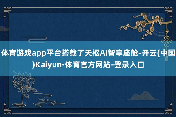 体育游戏app平台搭载了天枢AI智享座舱-开云(中国)Kaiyun·体育官方网站-登录入口