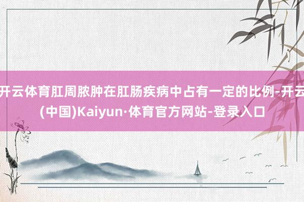 开云体育肛周脓肿在肛肠疾病中占有一定的比例-开云(中国)Kaiyun·体育官方网站-登录入口