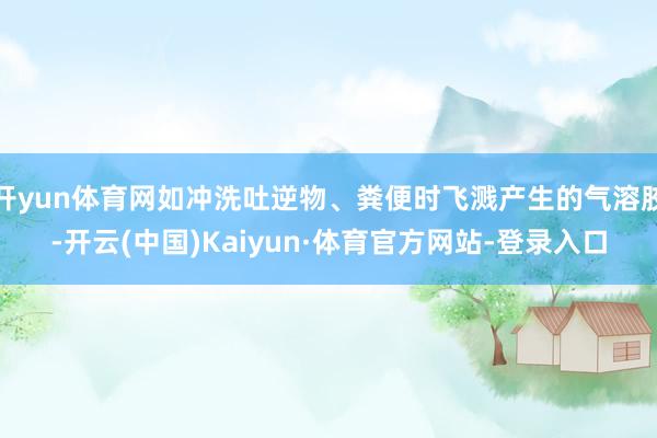 开yun体育网如冲洗吐逆物、粪便时飞溅产生的气溶胶-开云(中国)Kaiyun·体育官方网站-登录入口