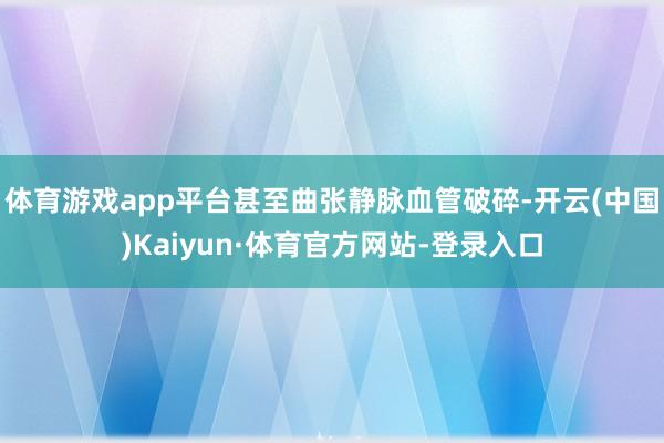 体育游戏app平台甚至曲张静脉血管破碎-开云(中国)Kaiyun·体育官方网站-登录入口