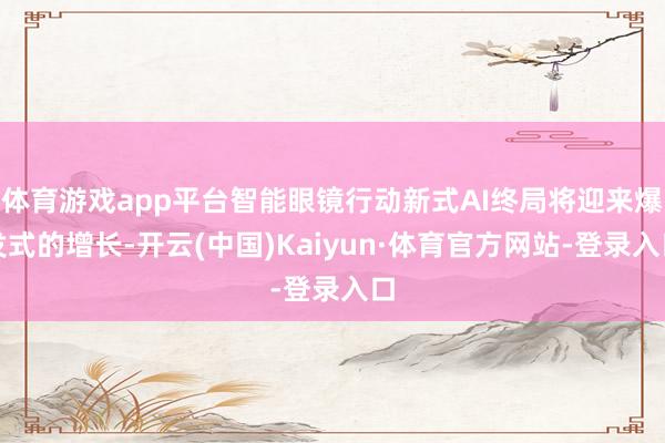 体育游戏app平台智能眼镜行动新式AI终局将迎来爆发式的增长-开云(中国)Kaiyun·体育官方网站-登录入口
