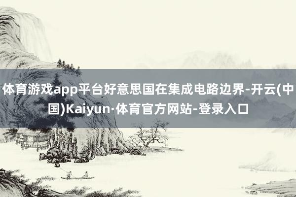 体育游戏app平台好意思国在集成电路边界-开云(中国)Kaiyun·体育官方网站-登录入口