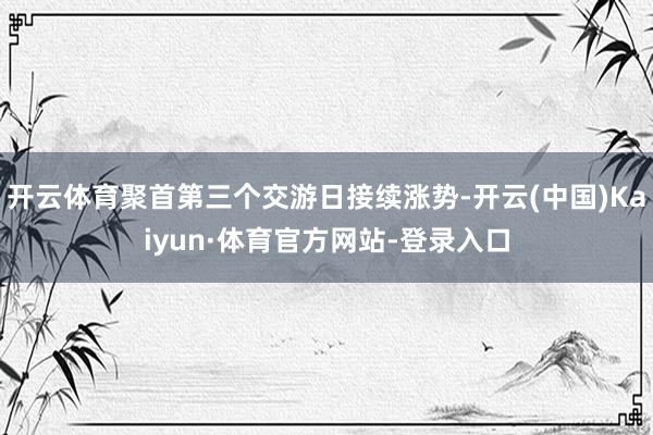 开云体育聚首第三个交游日接续涨势-开云(中国)Kaiyun·体育官方网站-登录入口