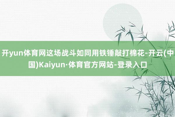 开yun体育网这场战斗如同用铁锤敲打棉花-开云(中国)Kaiyun·体育官方网站-登录入口