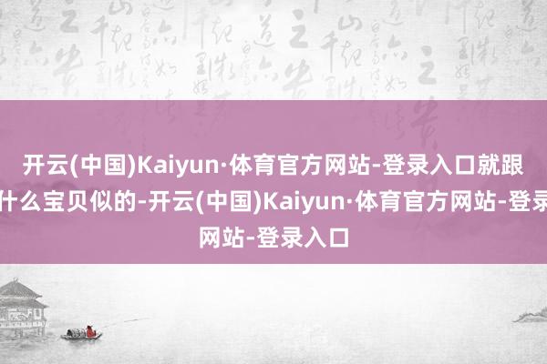 开云(中国)Kaiyun·体育官方网站-登录入口就跟得了什么宝贝似的-开云(中国)Kaiyun·体育官方网站-登录入口