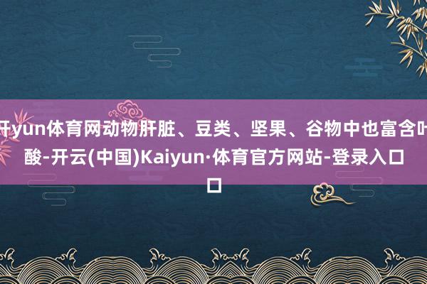 开yun体育网动物肝脏、豆类、坚果、谷物中也富含叶酸-开云(中国)Kaiyun·体育官方网站-登录入口