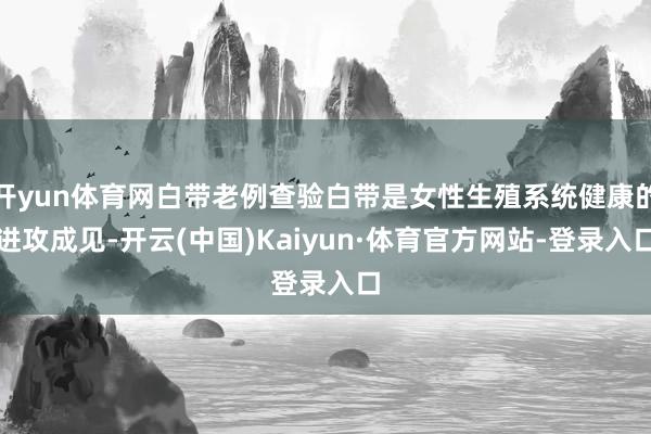 开yun体育网白带老例查验白带是女性生殖系统健康的进攻成见-开云(中国)Kaiyun·体育官方网站-登录入口