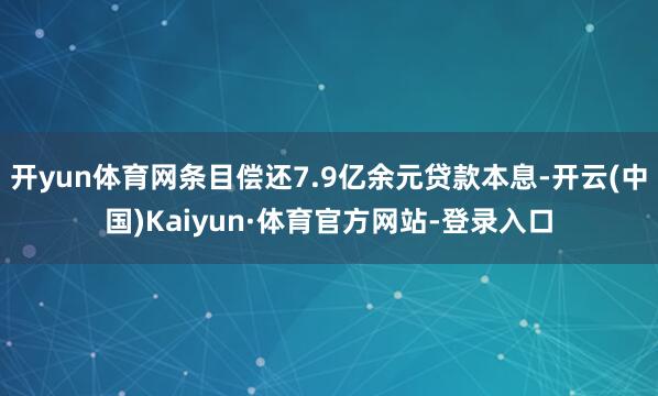 开yun体育网条目偿还7.9亿余元贷款本息-开云(中国)Kaiyun·体育官方网站-登录入口