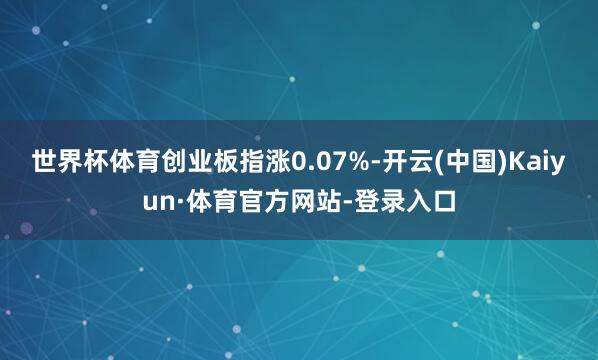 世界杯体育创业板指涨0.07%-开云(中国)Kaiyun·体育官方网站-登录入口