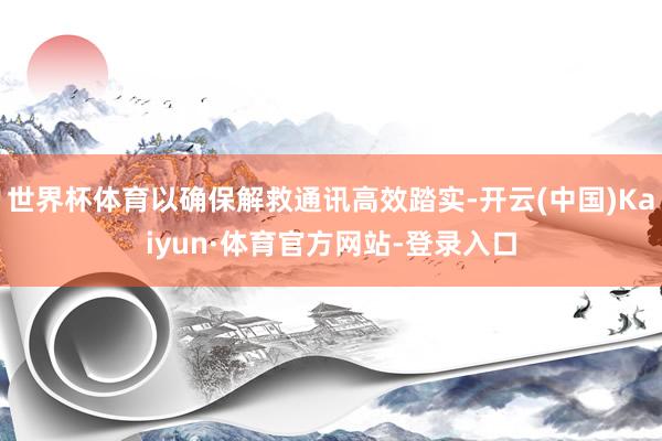 世界杯体育以确保解救通讯高效踏实-开云(中国)Kaiyun·体育官方网站-登录入口