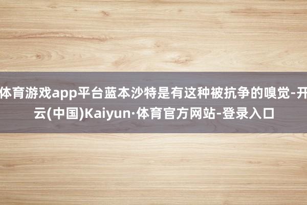 体育游戏app平台蓝本沙特是有这种被抗争的嗅觉-开云(中国)Kaiyun·体育官方网站-登录入口