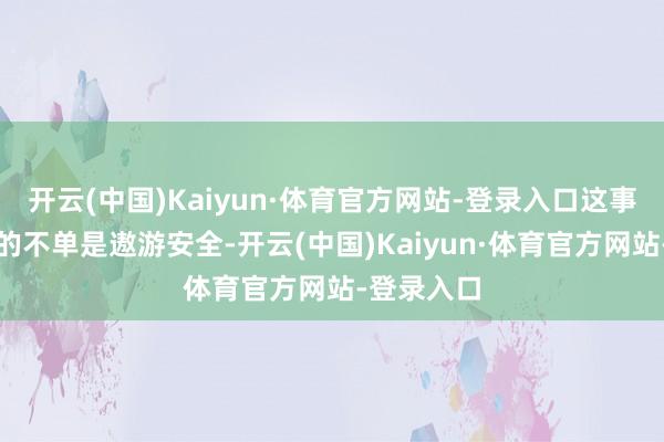 开云(中国)Kaiyun·体育官方网站-登录入口这事背后牵连的不单是遨游安全-开云(中国)Kaiyun·体育官方网站-登录入口