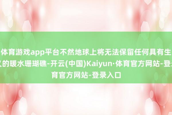 体育游戏app平台不然地球上将无法保留任何具有生态真义的暖水珊瑚礁-开云(中国)Kaiyun·体育官方网站-登录入口