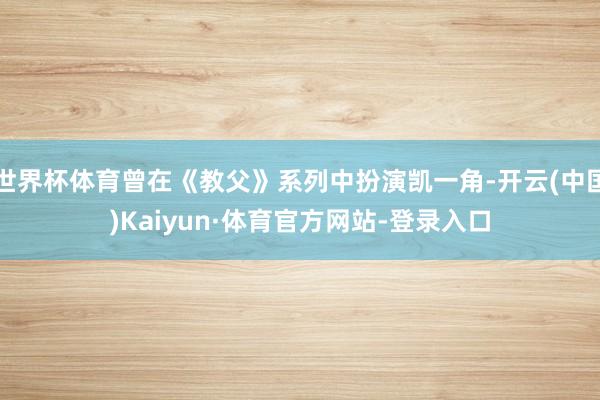 世界杯体育曾在《教父》系列中扮演凯一角-开云(中国)Kaiyun·体育官方网站-登录入口