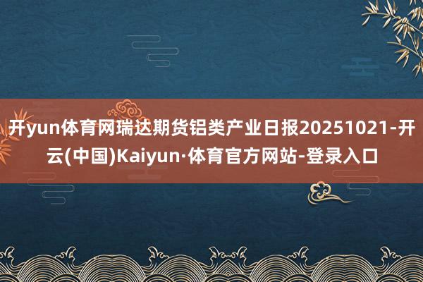 开yun体育网瑞达期货铝类产业日报20251021-开云(中国)Kaiyun·体育官方网站-登录入口