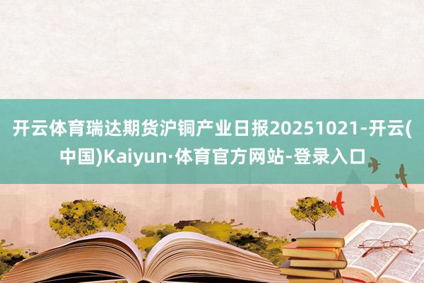 开云体育瑞达期货沪铜产业日报20251021-开云(中国)Kaiyun·体育官方网站-登录入口