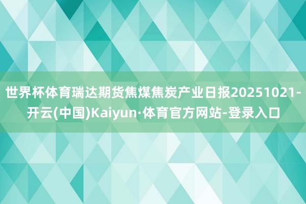 世界杯体育瑞达期货焦煤焦炭产业日报20251021-开云(中国)Kaiyun·体育官方网站-登录入口