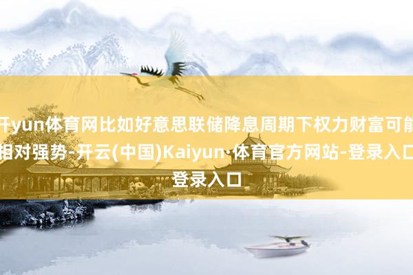 开yun体育网比如好意思联储降息周期下权力财富可能相对强势-开云(中国)Kaiyun·体育官方网站-登录入口