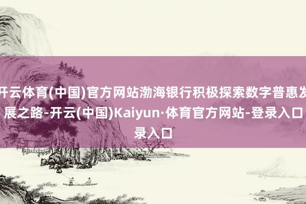 开云体育(中国)官方网站渤海银行积极探索数字普惠发展之路-开云(中国)Kaiyun·体育官方网站-登录入口