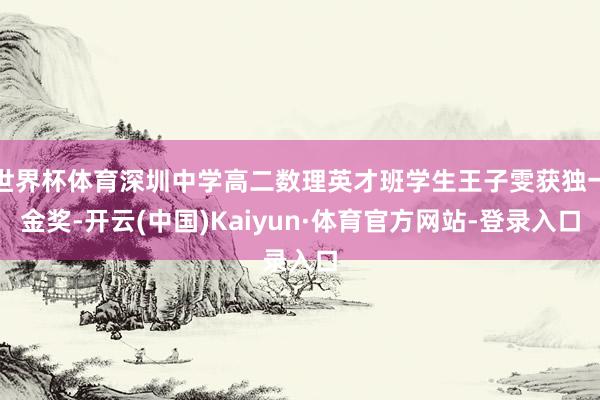 世界杯体育深圳中学高二数理英才班学生王子雯获独一金奖-开云(中国)Kaiyun·体育官方网站-登录入口