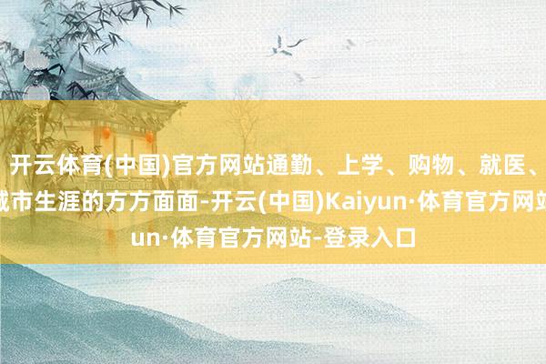 开云体育(中国)官方网站通勤、上学、购物、就医、失业……城市生涯的方方面面-开云(中国)Kaiyun·体育官方网站-登录入口