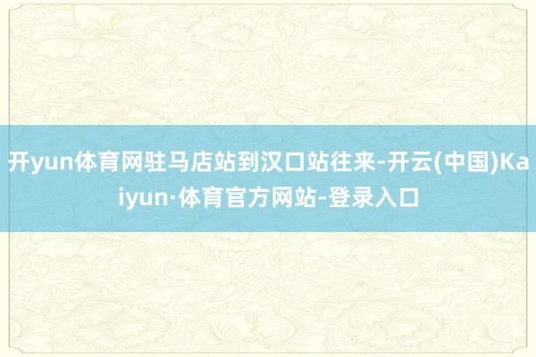 开yun体育网驻马店站到汉口站往来-开云(中国)Kaiyun·体育官方网站-登录入口