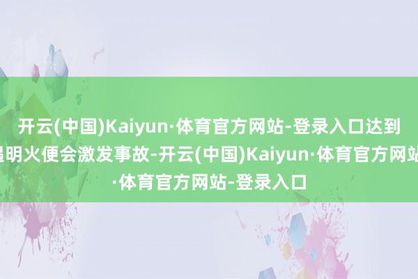 开云(中国)Kaiyun·体育官方网站-登录入口达到爆炸极限遇明火便会激发事故-开云(中国)Kaiyun·体育官方网站-登录入口
