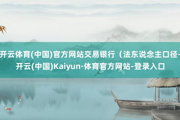 开云体育(中国)官方网站交易银行（法东说念主口径-开云(中国)Kaiyun·体育官方网站-登录入口