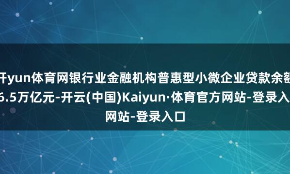 开yun体育网银行业金融机构普惠型小微企业贷款余额36.5万亿元-开云(中国)Kaiyun·体育官方网站-登录入口