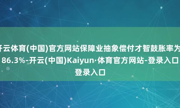 开云体育(中国)官方网站保障业抽象偿付才智鼓胀率为186.3%-开云(中国)Kaiyun·体育官方网站-登录入口