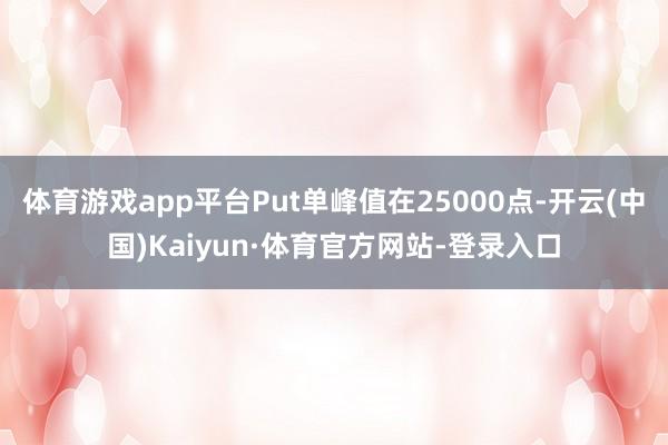 体育游戏app平台Put单峰值在25000点-开云(中国)Kaiyun·体育官方网站-登录入口