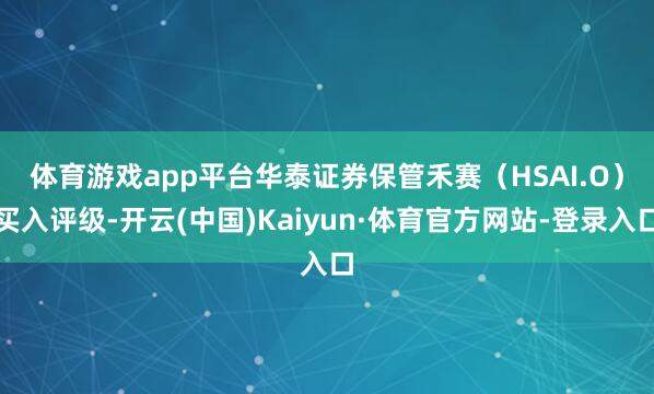 体育游戏app平台　　华泰证券保管禾赛（HSAI.O）买入评级-开云(中国)Kaiyun·体育官方网站-登录入口