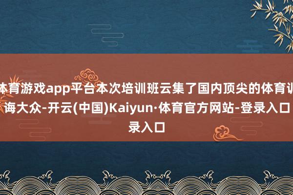 体育游戏app平台本次培训班云集了国内顶尖的体育训诲大众-开云(中国)Kaiyun·体育官方网站-登录入口
