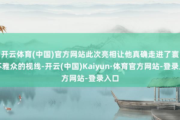 开云体育(中国)官方网站此次亮相让他真确走进了寰宇不雅众的视线-开云(中国)Kaiyun·体育官方网站-登录入口