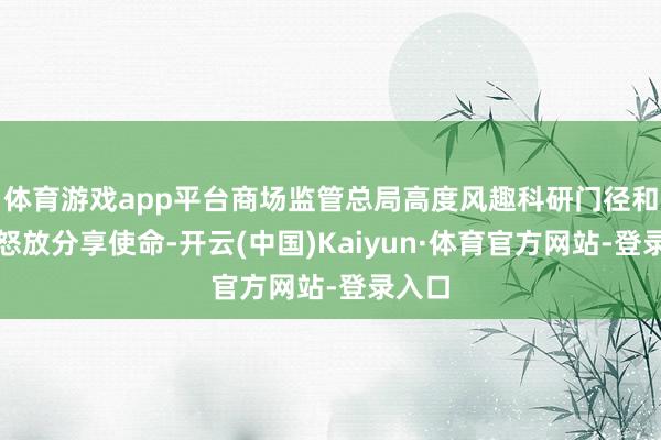 体育游戏app平台商场监管总局高度风趣科研门径和仪器怒放分享使命-开云(中国)Kaiyun·体育官方网站-登录入口