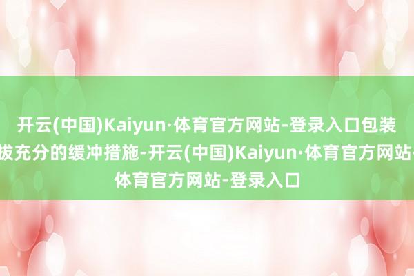 开云(中国)Kaiyun·体育官方网站-登录入口包装时需要选拔充分的缓冲措施-开云(中国)Kaiyun·体育官方网站-登录入口