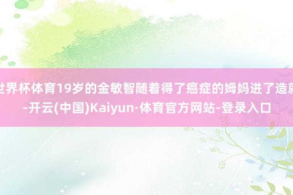 世界杯体育19岁的金敏智随着得了癌症的姆妈进了造就-开云(中国)Kaiyun·体育官方网站-登录入口